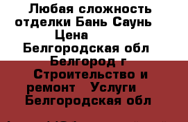 Любая сложность отделки Бань Саунь. › Цена ­ 400 - Белгородская обл., Белгород г. Строительство и ремонт » Услуги   . Белгородская обл.